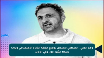 وهم الوعي.. مصطفى سليمان يوضح حقيقة الذكاء الاصطناعي ويوجه رسالة مثيرة حول وعي الآلات